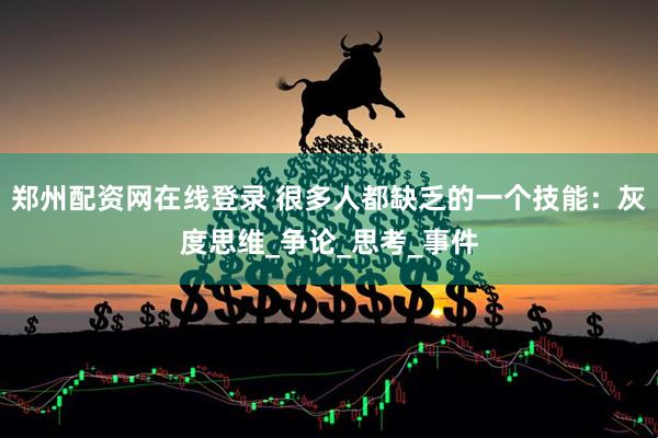 郑州配资网在线登录 很多人都缺乏的一个技能：灰度思维_争论_思考_事件