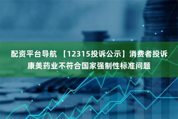 配资平台导航 【12315投诉公示】消费者投诉康美药业不符合国家强制性标准问题