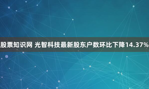 股票知识网 光智科技最新股东户数环比下降14.37%