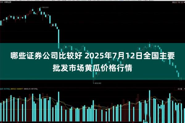 哪些证券公司比较好 2025年7月12日全国主要批发市场黄瓜价格行情