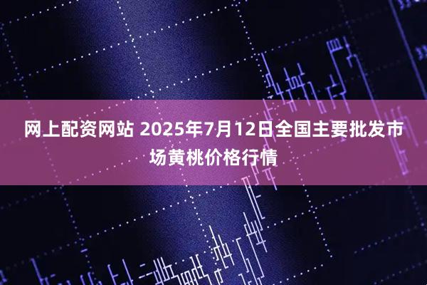 网上配资网站 2025年7月12日全国主要批发市场黄桃价格行情