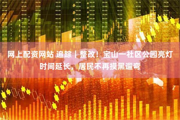 网上配资网站 追踪｜整改！宝山一社区公园亮灯时间延长，居民不再摸黑遛弯