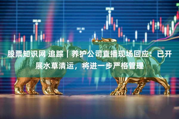 股票知识网 追踪｜养护公司直播现场回应：已开展水草清运，将进一步严格管理