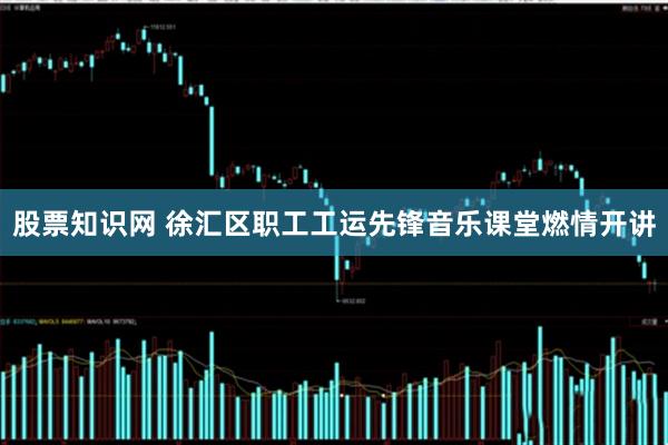 股票知识网 徐汇区职工工运先锋音乐课堂燃情开讲