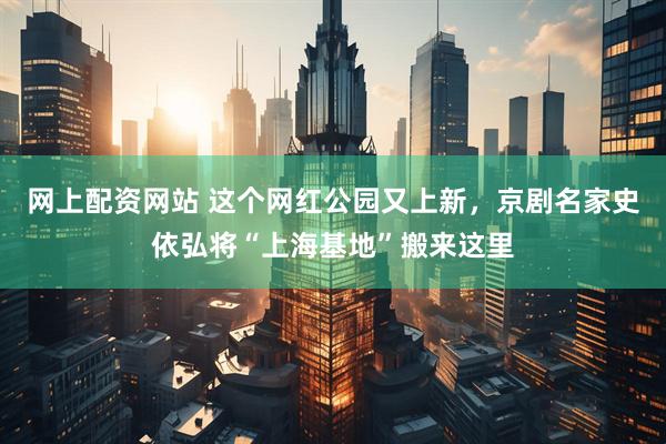 网上配资网站 这个网红公园又上新，京剧名家史依弘将“上海基地”搬来这里