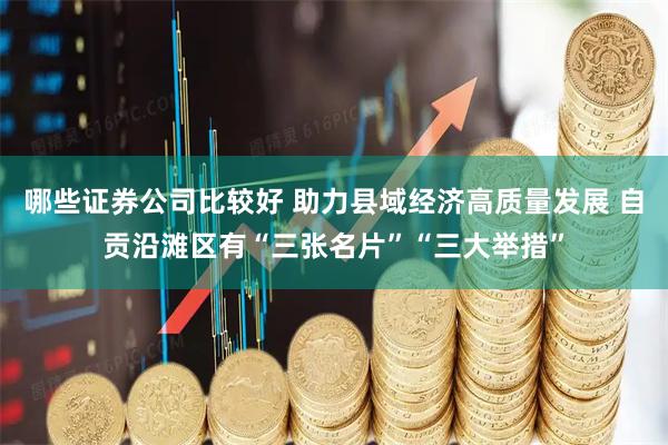 哪些证券公司比较好 助力县域经济高质量发展 自贡沿滩区有“三张名片”“三大举措”