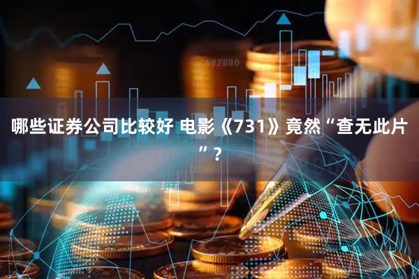 哪些证券公司比较好 电影《731》竟然“查无此片”？