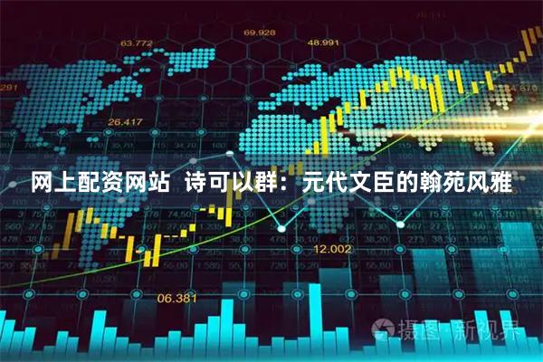 网上配资网站  诗可以群：元代文臣的翰苑风雅