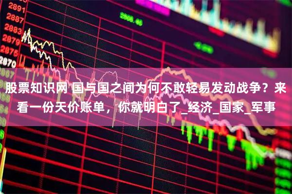 股票知识网 国与国之间为何不敢轻易发动战争？来看一份天价账单，你就明白了_经济_国家_军事