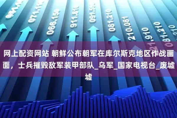 网上配资网站 朝鲜公布朝军在库尔斯克地区作战画面，士兵摧毁敌军装甲部队_乌军_国家电视台_废墟
