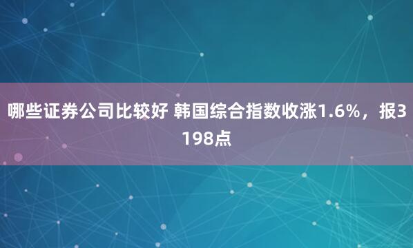 哪些证券公司比较好 韩国综合指数收涨1.6%，报3198点