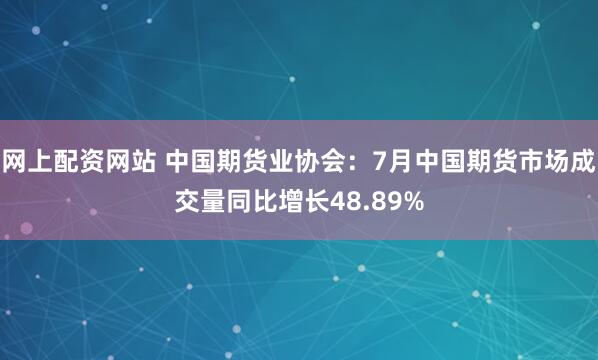 网上配资网站 中国期货业协会：7月中国期货市场成交量同比增长48.89%