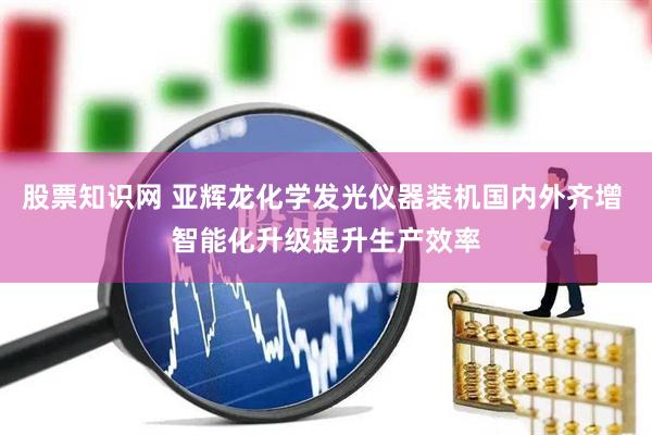 股票知识网 亚辉龙化学发光仪器装机国内外齐增 智能化升级提升生产效率