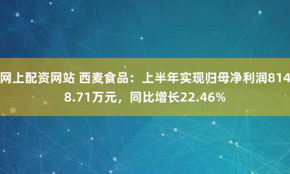 网上配资网站 西麦食品：上半年实现归母净利润8148.71万元，同比增长22.46%