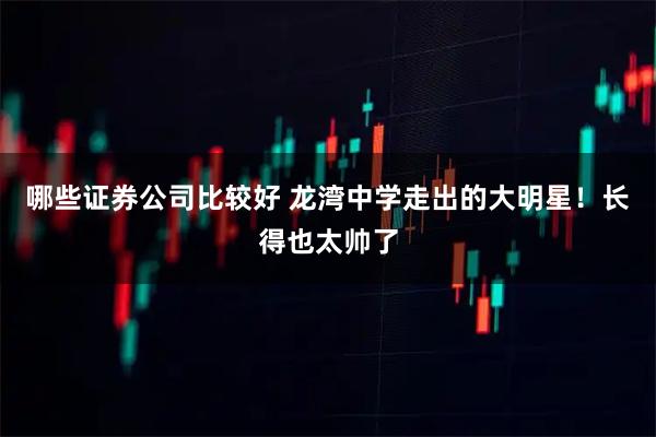 哪些证券公司比较好 龙湾中学走出的大明星！长得也太帅了