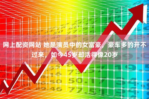 网上配资网站 她是演员中的女富豪，豪车多的开不过来，如今45岁却活得像20岁