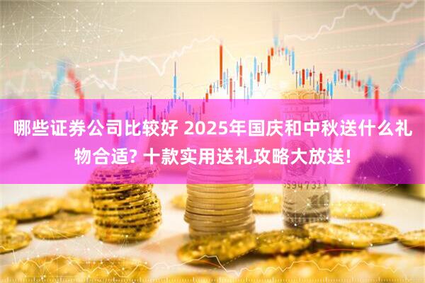 哪些证券公司比较好 2025年国庆和中秋送什么礼物合适? 十款实用送礼攻略大放送!