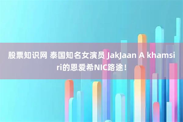 股票知识网 泰国知名女演员 JakJaan A khamsiri的恩爱希NIC路途！
