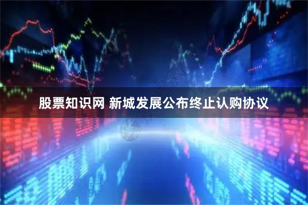 股票知识网 新城发展公布终止认购协议
