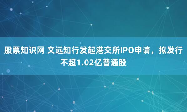 股票知识网 文远知行发起港交所IPO申请，拟发行不超1.02亿普通股