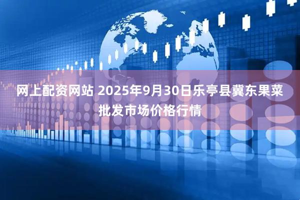 网上配资网站 2025年9月30日乐亭县冀东果菜批发市场价格行情