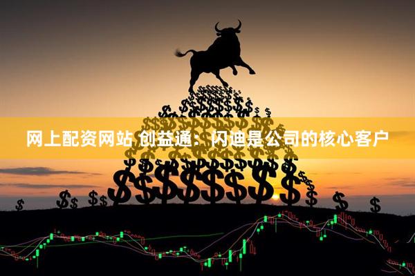 网上配资网站 创益通：闪迪是公司的核心客户