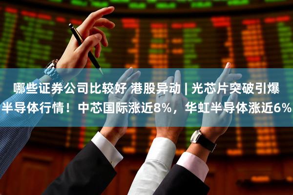 哪些证券公司比较好 港股异动 | 光芯片突破引爆半导体行情！中芯国际涨近8%，华虹半导体涨近6%